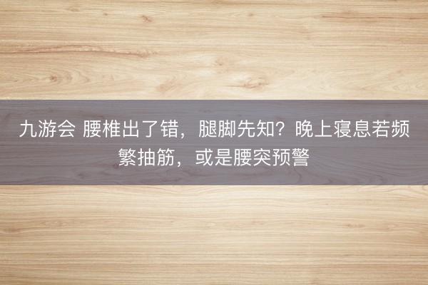 九游会 腰椎出了错，腿脚先知？晚上寝息若频繁抽筋，或是腰突预警