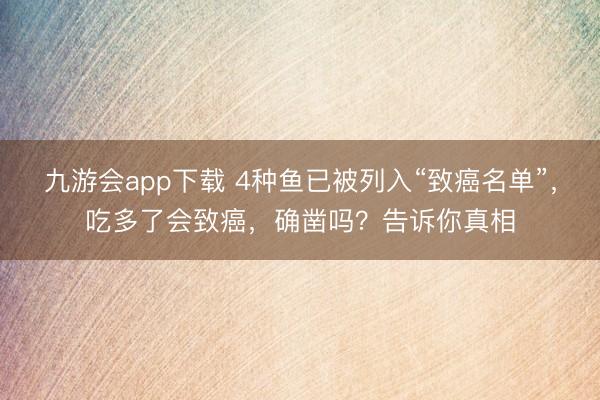 九游会app下载 4种鱼已被列入“致癌名单”，吃多了会致癌，确凿吗？告诉你真相