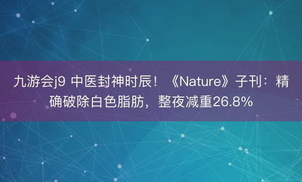九游会j9 中医封神时辰！《Nature》子刊：精确破除白色脂肪，整夜减重26.8%