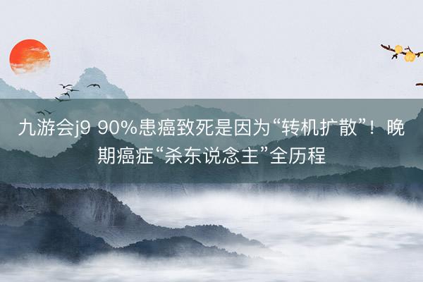 九游会j9 90%患癌致死是因为“转机扩散”！晚期癌症“杀东说念主”全历程