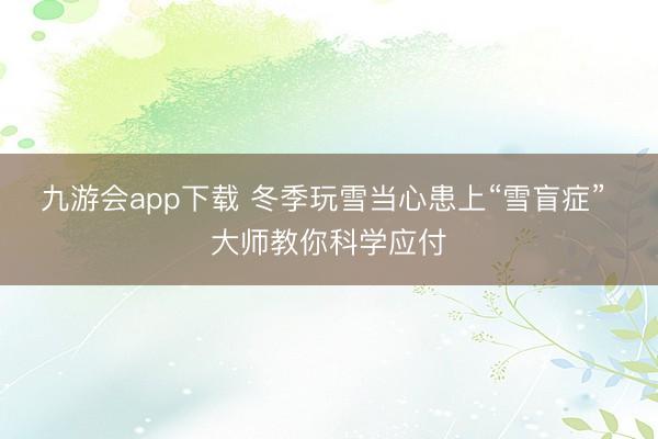 九游会app下载 冬季玩雪当心患上“雪盲症” 大师教你科学应付