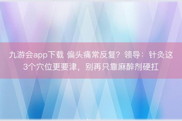 九游会app下载 偏头痛常反复?领导:针灸这3个穴位更要津,别再只靠麻醉剂硬扛