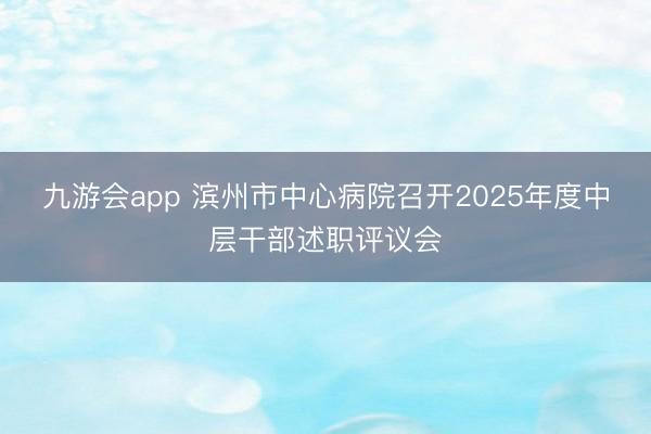 九游会app 滨州市中心病院召开2025年度中层干部述职评议会