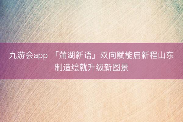 九游会app 「蒲湖新语」双向赋能启新程山东制造绘就升级新图景