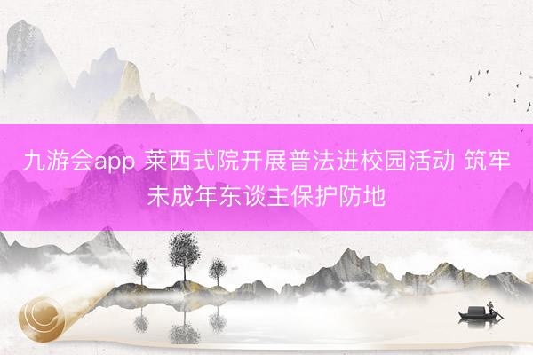 九游会app 莱西式院开展普法进校园活动 筑牢未成年东谈主保护防地