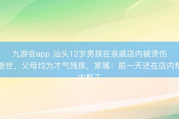 九游会app 汕头12岁男孩在亲戚店内被烫伤后逝世，父母均为才气残疾，家属：前一天还在店内帮工