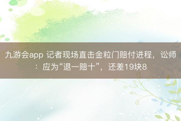 九游会app 记者现场直击金粒门赔付进程，讼师：应为“退一赔十”，还差19块8