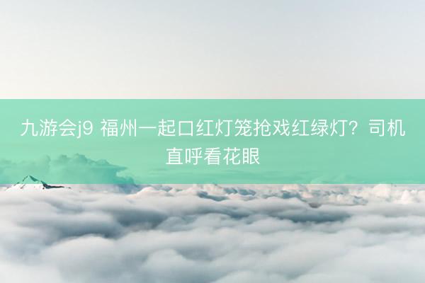 九游会j9 福州一起口红灯笼抢戏红绿灯？司机直呼看花眼