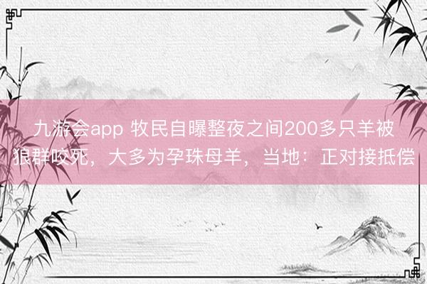 九游会app 牧民自曝整夜之间200多只羊被狼群咬死，大多为孕珠母羊，当地：正对接抵偿