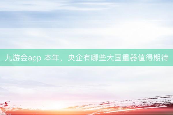 九游会app 本年，央企有哪些大国重器值得期待