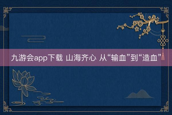 九游会app下载 山海齐心 从“输血”到“造血”