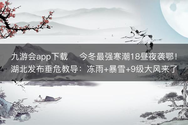 九游会app下载 ​今冬最强寒潮18昼夜袭鄂！湖北发布垂危教导：冻雨+暴雪+9级大风来了