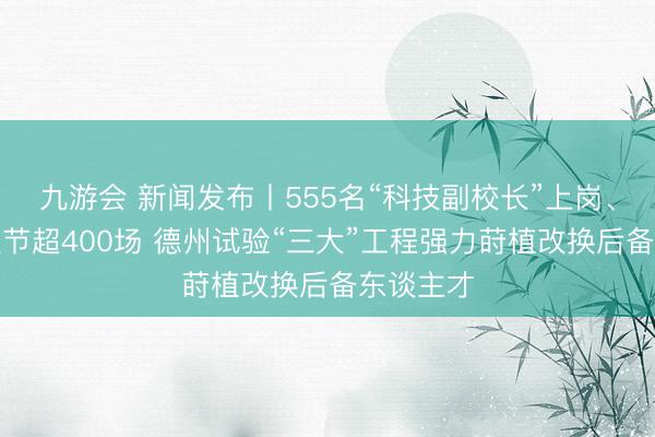 九游会 新闻发布丨555名“科技副校长”上岗、举办科技节超400场 德州试验“三大”工程强力莳植改换后备东谈主才