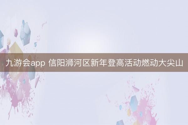 九游会app 信阳浉河区新年登高活动燃动大尖山