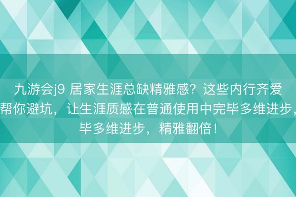 九游会j9 居家生涯总缺精雅感？这些内行齐爱的梳卷神器帮你避坑，让生涯质感在普通使用中完毕多维进步，精雅翻倍！
