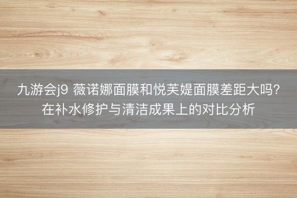 九游会j9 薇诺娜面膜和悦芙媞面膜差距大吗？在补水修护与清洁成果上的对比分析