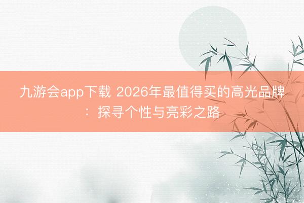 九游会app下载 2026年最值得买的高光品牌：探寻个性与亮彩之路