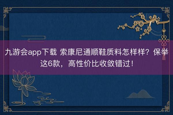 九游会app下载 索康尼通顺鞋质料怎样样？保举这6款，高性价比收敛错过！