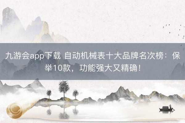 九游会app下载 自动机械表十大品牌名次榜：保举10款，功能强大又精确！