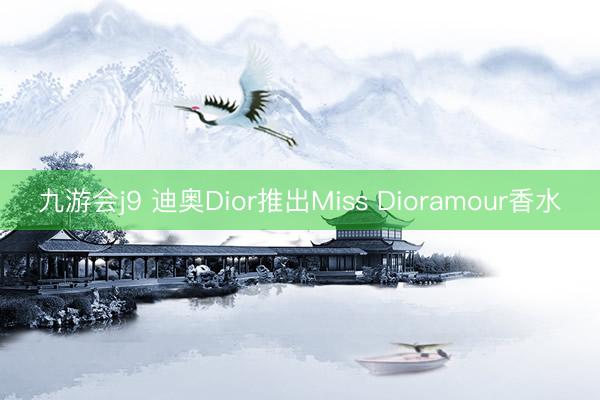 九游会j9 迪奥Dior推出Miss Dioramour香水