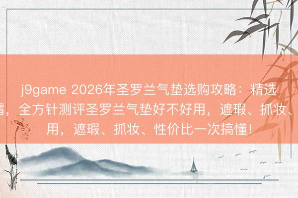 j9game 2026年圣罗兰气垫选购攻略：精选6款YSL气垫BB霜，全方针测评圣罗兰气垫好不好用，遮瑕、抓妆、性价比一次搞懂！