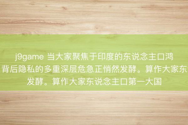 j9game 当大家聚焦于印度的东说念主口鸿沟与发展后劲时，背后隐私的多重深层危急正悄然发酵。算作大家东说念主口第一大国