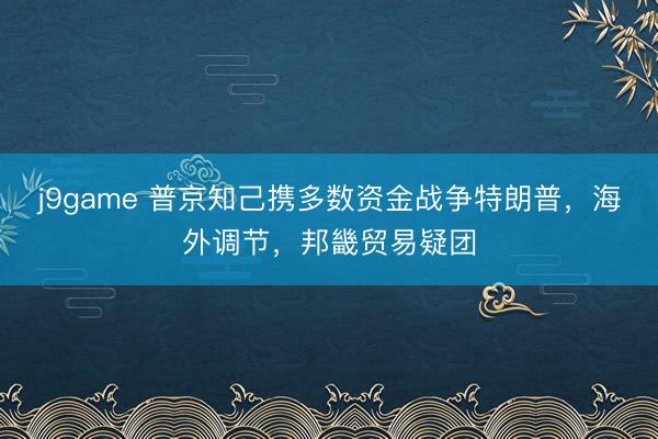 j9game 普京知己携多数资金战争特朗普,海外调节,邦畿贸易疑团