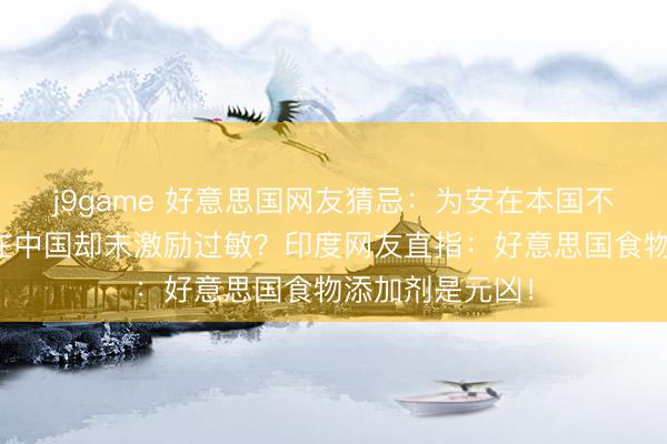 j9game 好意思国网友猜忌：为安在本国不敢吃的花生，在中国却未激励过敏？印度网友直指：好意思国食物添加剂是元凶！