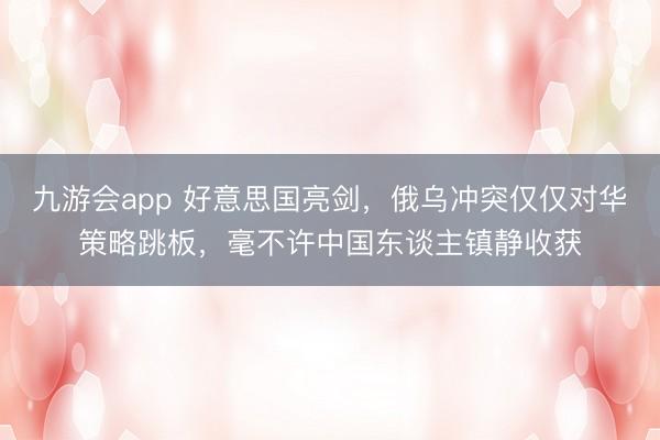 九游会app 好意思国亮剑，俄乌冲突仅仅对华策略跳板，毫不许中国东谈主镇静收获