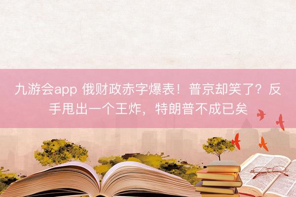 九游会app 俄财政赤字爆表!普京却笑了?反手甩出一个王炸,特朗普不成已矣