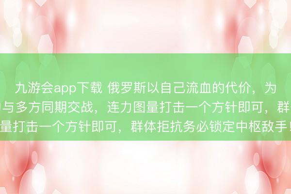 九游会app下载 俄罗斯以自己流血的代价,为咱们提供一条警示:切勿与多方同期交战,连力图量打击一个方针即可,群体拒抗务必锁定中枢敌手!