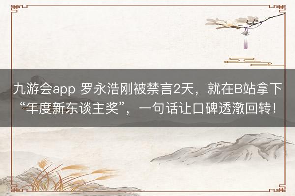 九游会app 罗永浩刚被禁言2天，就在B站拿下“年度新东谈主奖”，一句话让口碑透澈回转！