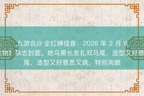 九游会j9 全红婵佳音:2026 年 2 月 9 日登上《东说念主物》杂志封面。她乌黑长发扎双马尾,造型又好意思又飒,特别亮眼