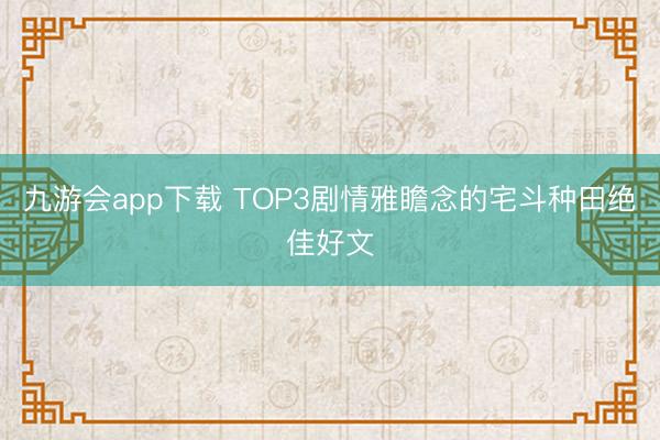 九游会app下载 TOP3剧情雅瞻念的宅斗种田绝佳好文