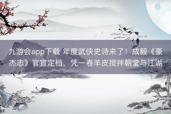九游会app下载 年度武侠史诗来了！成毅《豪杰志》官宣定档，凭一卷羊皮搅拌朝堂与江湖