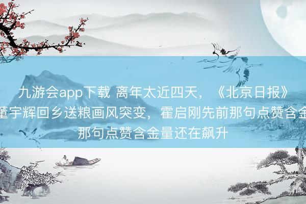 九游会app下载 离年太近四天，《北京日报》连发专访，董宇辉回乡送粮画风突变，霍启刚先前那句点赞含金量还在飙升