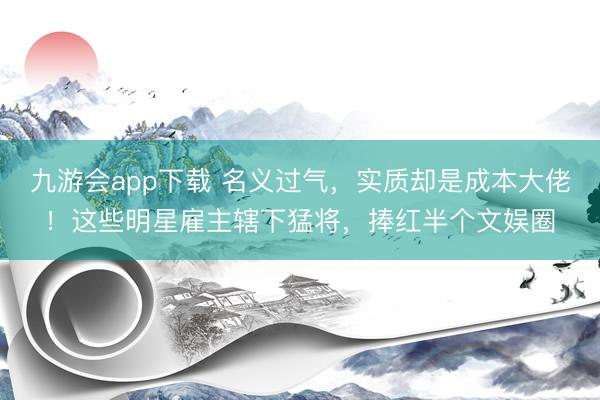 九游会app下载 名义过气,实质却是成本大佬!这些明星雇主辖下猛将,捧红半个文娱圈