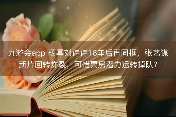 九游会app 杨幂刘诗诗16年后再同框，张艺谋新片回转炸裂，可惜票房潜力运转掉队？