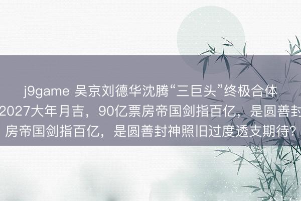 j9game 吴京刘德华沈腾“三巨头”终极合体!《流浪地球3》锁定2027大年月吉,90亿票房帝国剑指百亿,是圆善封神照旧过度透支期待?