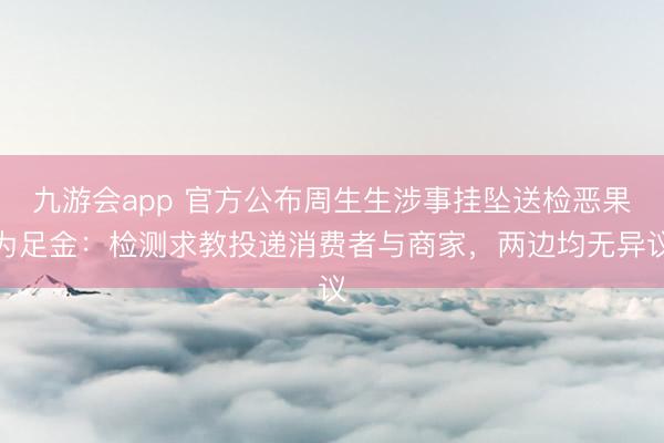 九游会app 官方公布周生生涉事挂坠送检恶果为足金：检测求教投递消费者与商家，两边均无异议