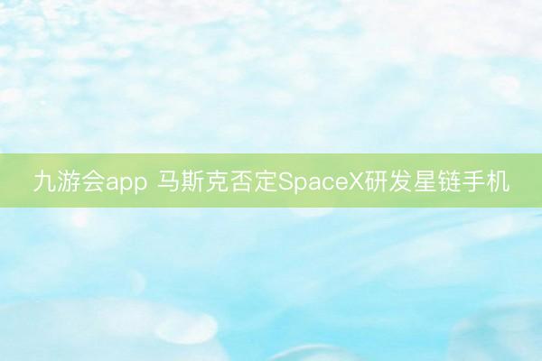 九游会app 马斯克否定SpaceX研发星链手机