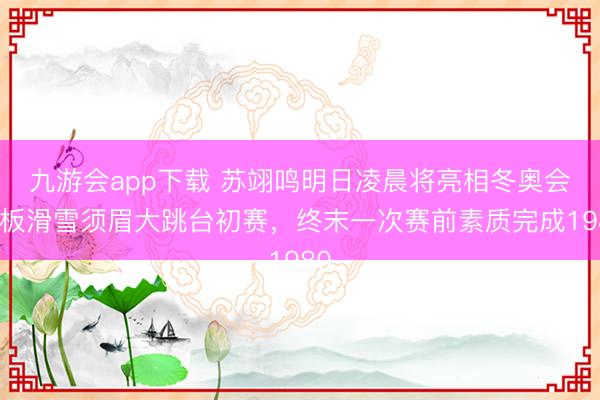 九游会app下载 苏翊鸣明日凌晨将亮相冬奥会单板滑雪须眉大跳台初赛,终末一次赛前素质完成1980