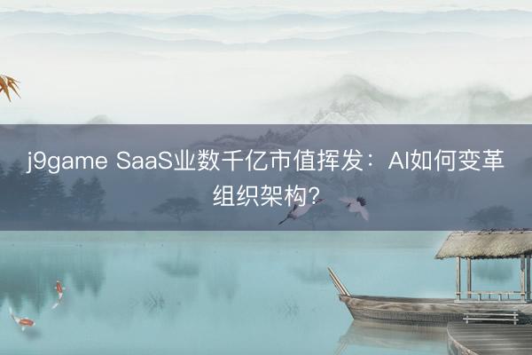 j9game SaaS业数千亿市值挥发：AI如何变革组织架构?