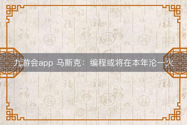九游会app 马斯克：编程或将在本年沦一火