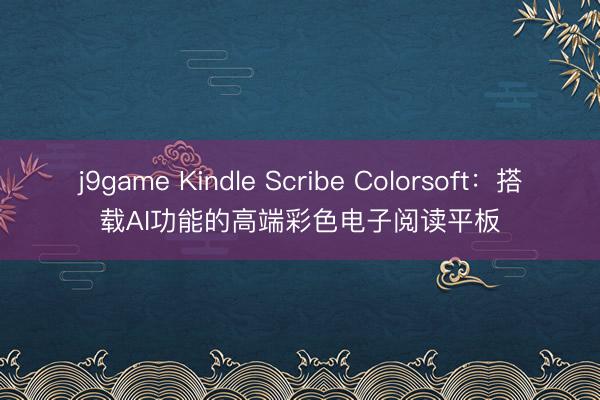 j9game Kindle Scribe Colorsoft：搭载AI功能的高端彩色电子阅读平板