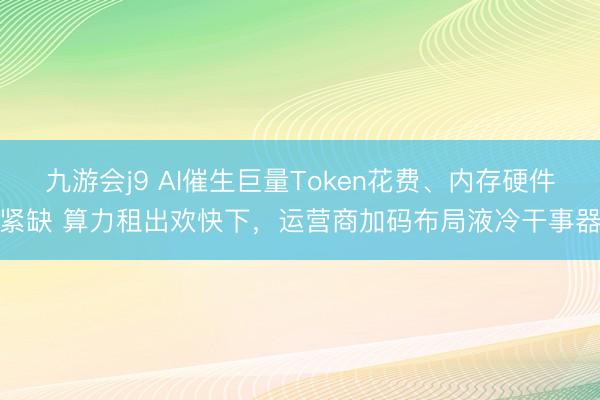 九游会j9 AI催生巨量Token花费、内存硬件紧缺 算力租出欢快下，运营商加码布局液冷干事器
