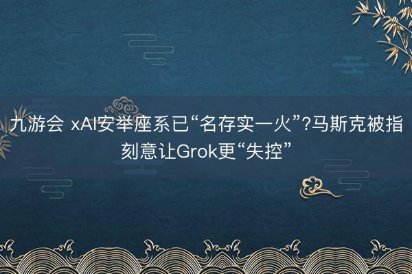 九游会 xAI安举座系已“名存实一火”?马斯克被指刻意让Grok更“失控”