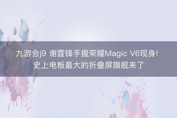 九游会j9 谢霆锋手握荣耀Magic V6现身! 史上电板最大的折叠屏旗舰来了