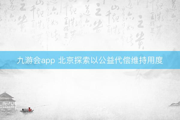 九游会app 北京探索以公益代偿维持用度