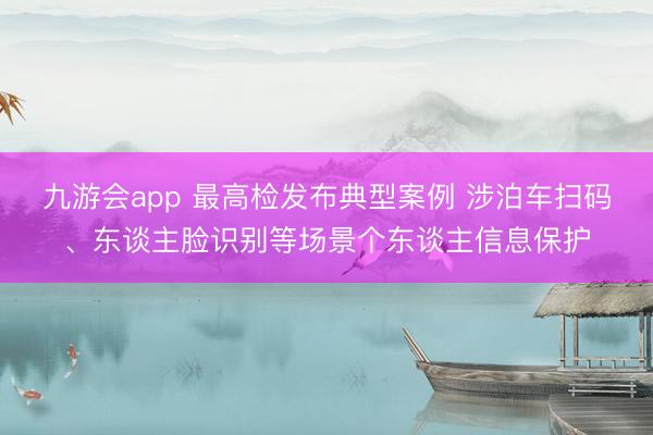九游会app 最高检发布典型案例 涉泊车扫码、东谈主脸识别等场景个东谈主信息保护